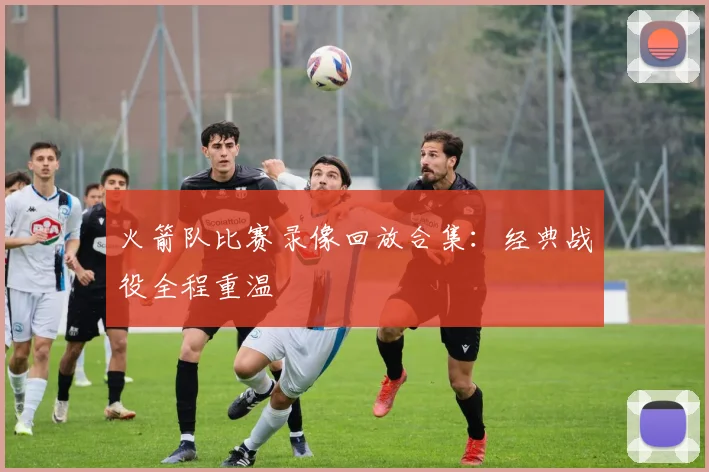 火箭队比赛录像回放合集：经典战役全程重温