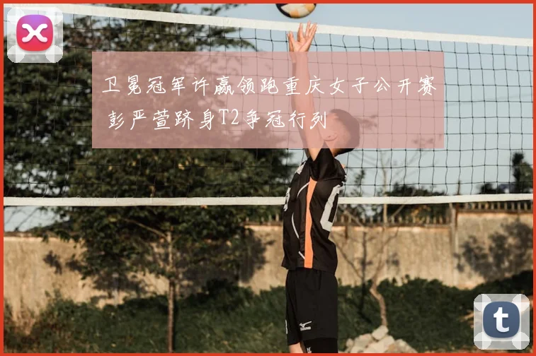 卫冕冠军许赢领跑重庆女子公开赛 彭严萱跻身T2争冠行列