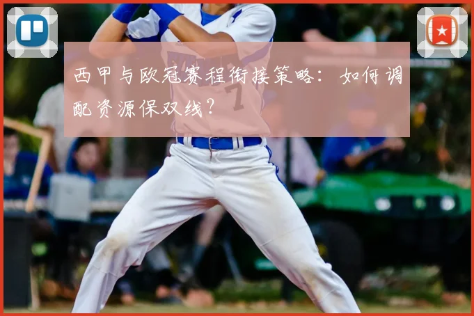 西甲与欧冠赛程衔接策略：如何调配资源保双线？
