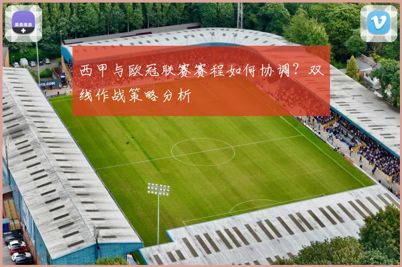 西甲与欧冠联赛赛程如何协调？双线作战策略分析