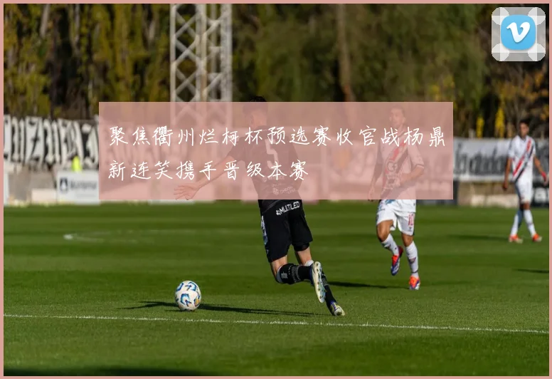 聚焦衢州烂柯杯预选赛收官战杨鼎新连笑携手晋级本赛