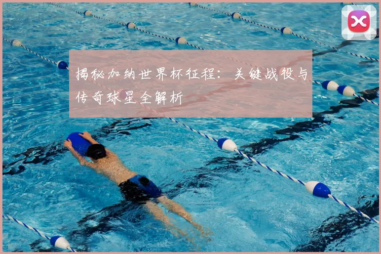 揭秘加纳世界杯征程：关键战役与传奇球星全解析